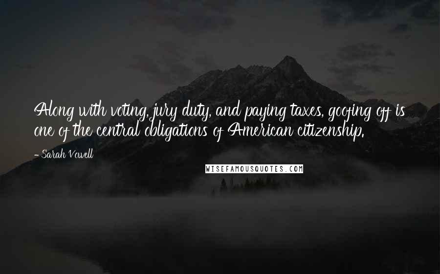 Sarah Vowell Quotes: Along with voting, jury duty, and paying taxes, goofing off is one of the central obligations of American citizenship.