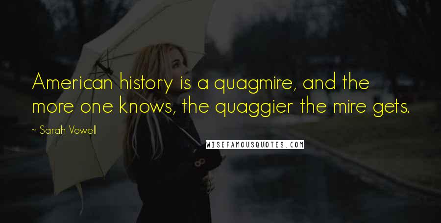 Sarah Vowell Quotes: American history is a quagmire, and the more one knows, the quaggier the mire gets.