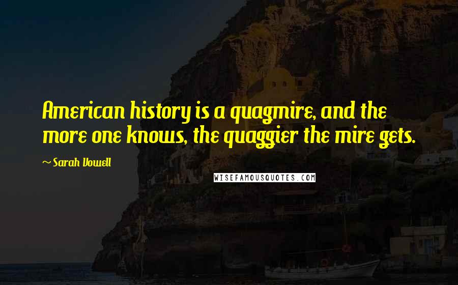 Sarah Vowell Quotes: American history is a quagmire, and the more one knows, the quaggier the mire gets.