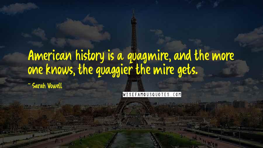 Sarah Vowell Quotes: American history is a quagmire, and the more one knows, the quaggier the mire gets.