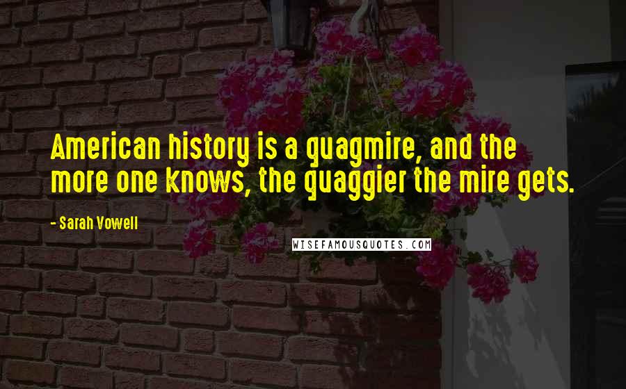 Sarah Vowell Quotes: American history is a quagmire, and the more one knows, the quaggier the mire gets.