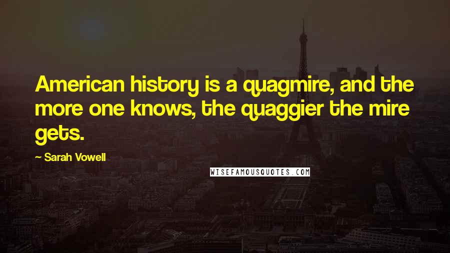 Sarah Vowell Quotes: American history is a quagmire, and the more one knows, the quaggier the mire gets.