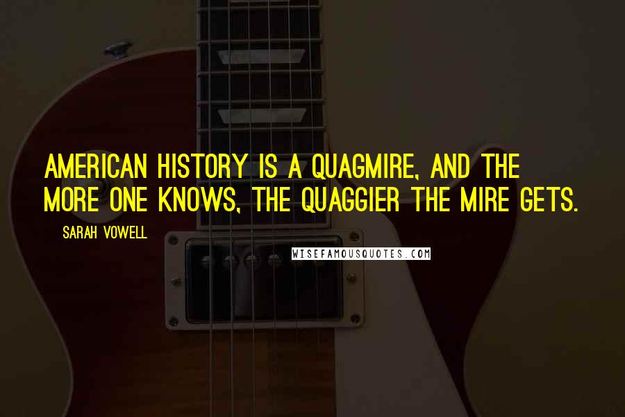 Sarah Vowell Quotes: American history is a quagmire, and the more one knows, the quaggier the mire gets.