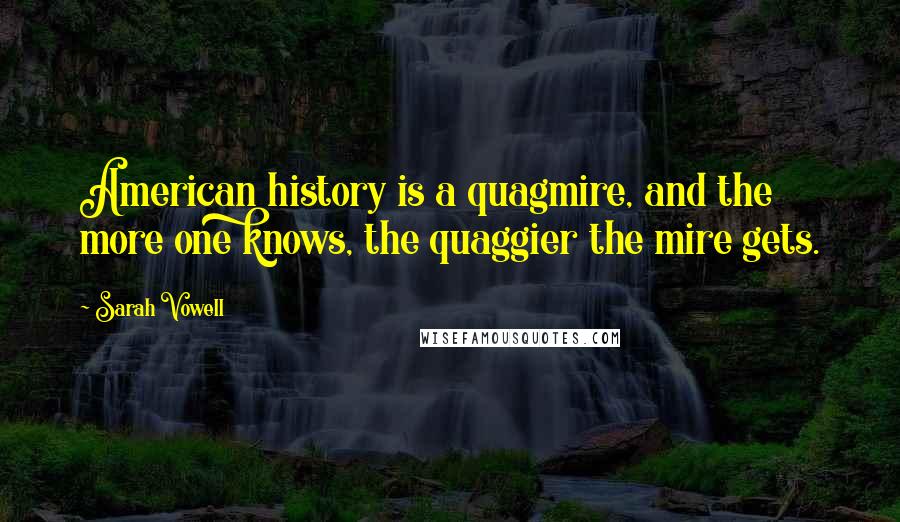 Sarah Vowell Quotes: American history is a quagmire, and the more one knows, the quaggier the mire gets.