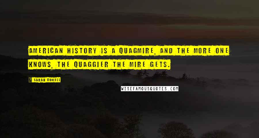 Sarah Vowell Quotes: American history is a quagmire, and the more one knows, the quaggier the mire gets.