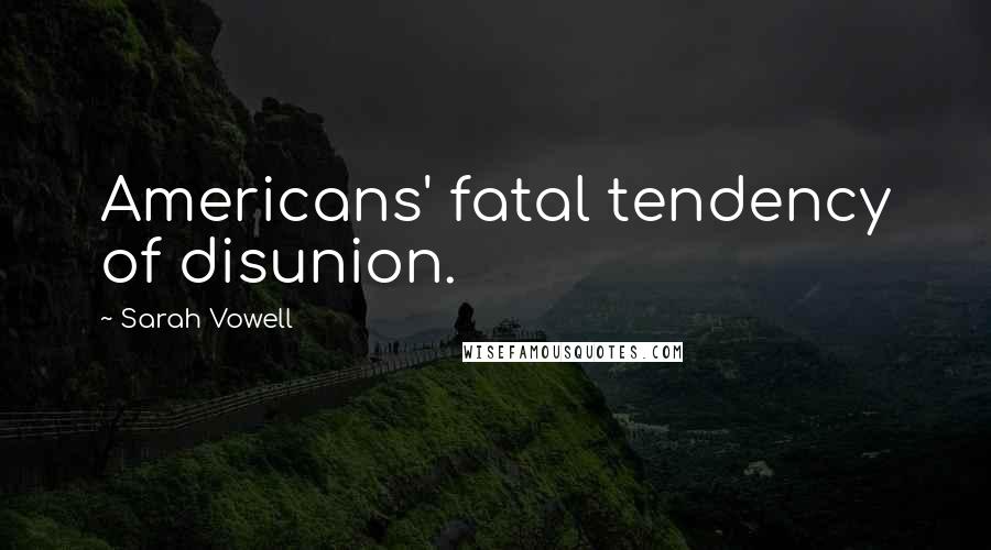 Sarah Vowell Quotes: Americans' fatal tendency of disunion.