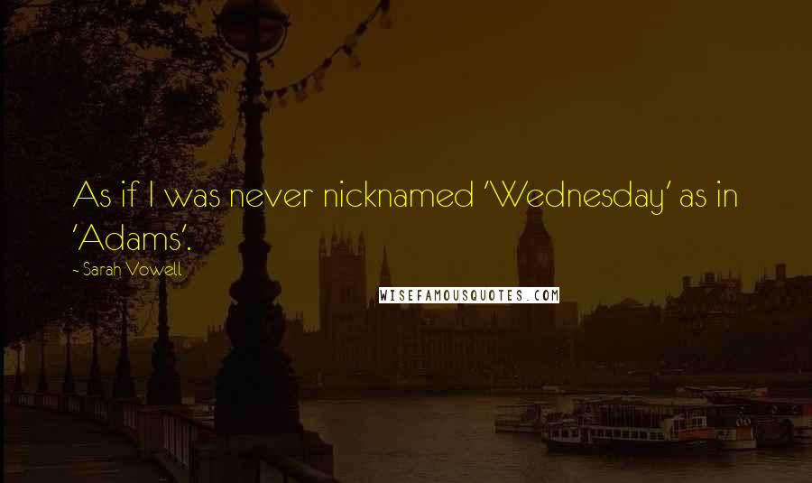 Sarah Vowell Quotes: As if I was never nicknamed 'Wednesday' as in 'Adams'.