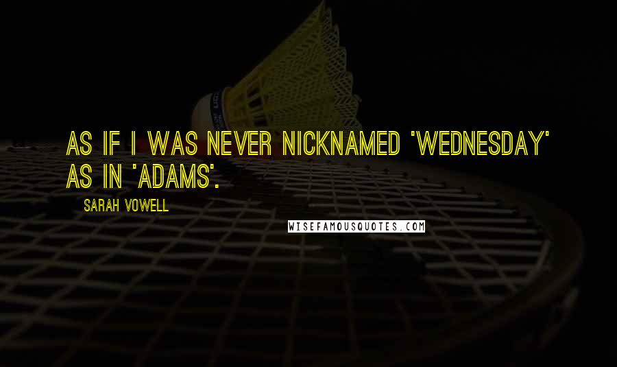 Sarah Vowell Quotes: As if I was never nicknamed 'Wednesday' as in 'Adams'.