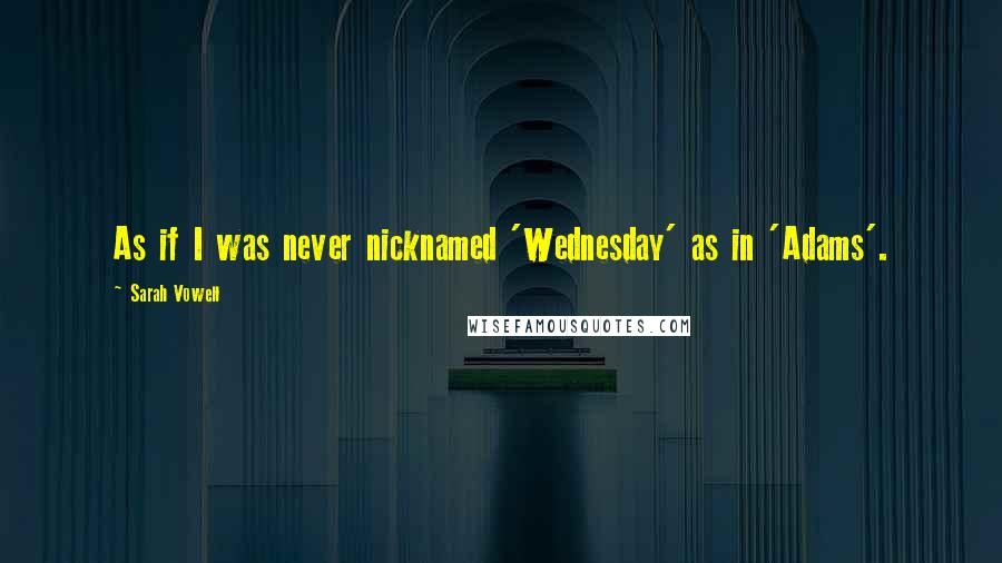 Sarah Vowell Quotes: As if I was never nicknamed 'Wednesday' as in 'Adams'.