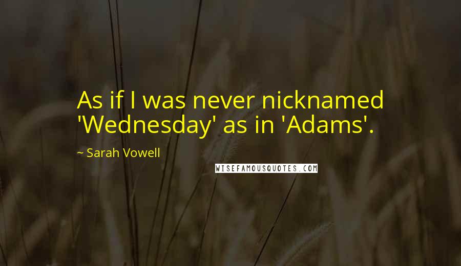 Sarah Vowell Quotes: As if I was never nicknamed 'Wednesday' as in 'Adams'.