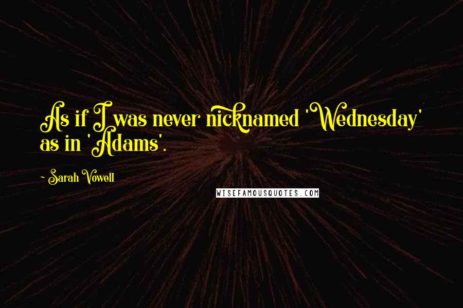 Sarah Vowell Quotes: As if I was never nicknamed 'Wednesday' as in 'Adams'.