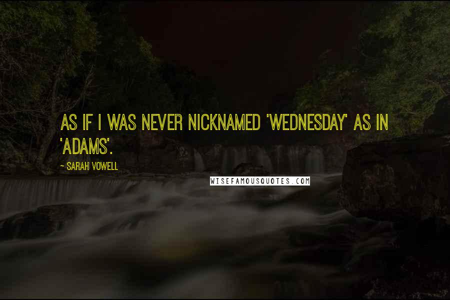 Sarah Vowell Quotes: As if I was never nicknamed 'Wednesday' as in 'Adams'.