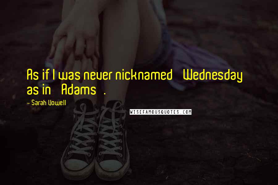 Sarah Vowell Quotes: As if I was never nicknamed 'Wednesday' as in 'Adams'.