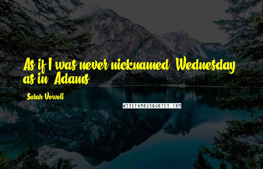 Sarah Vowell Quotes: As if I was never nicknamed 'Wednesday' as in 'Adams'.