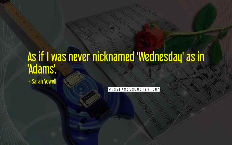 Sarah Vowell Quotes: As if I was never nicknamed 'Wednesday' as in 'Adams'.