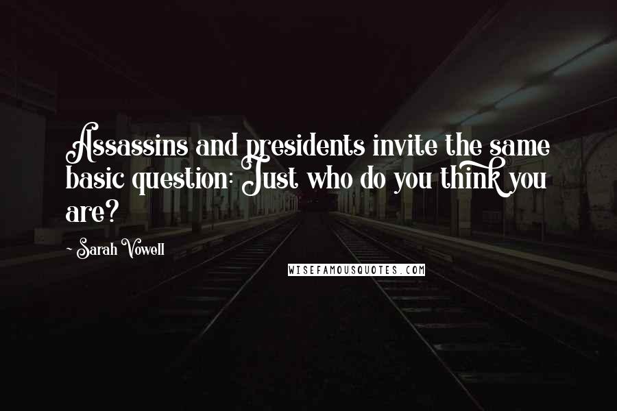 Sarah Vowell Quotes: Assassins and presidents invite the same basic question: Just who do you think you are?