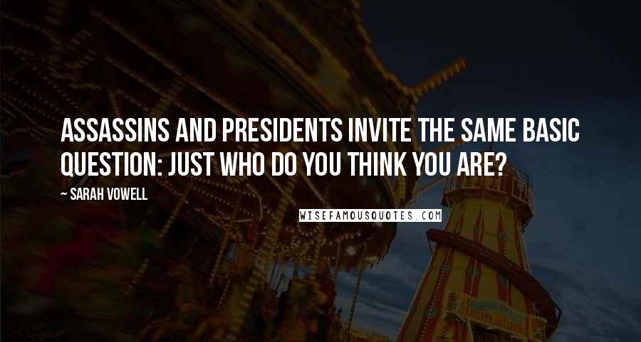 Sarah Vowell Quotes: Assassins and presidents invite the same basic question: Just who do you think you are?