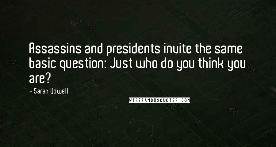 Sarah Vowell Quotes: Assassins and presidents invite the same basic question: Just who do you think you are?