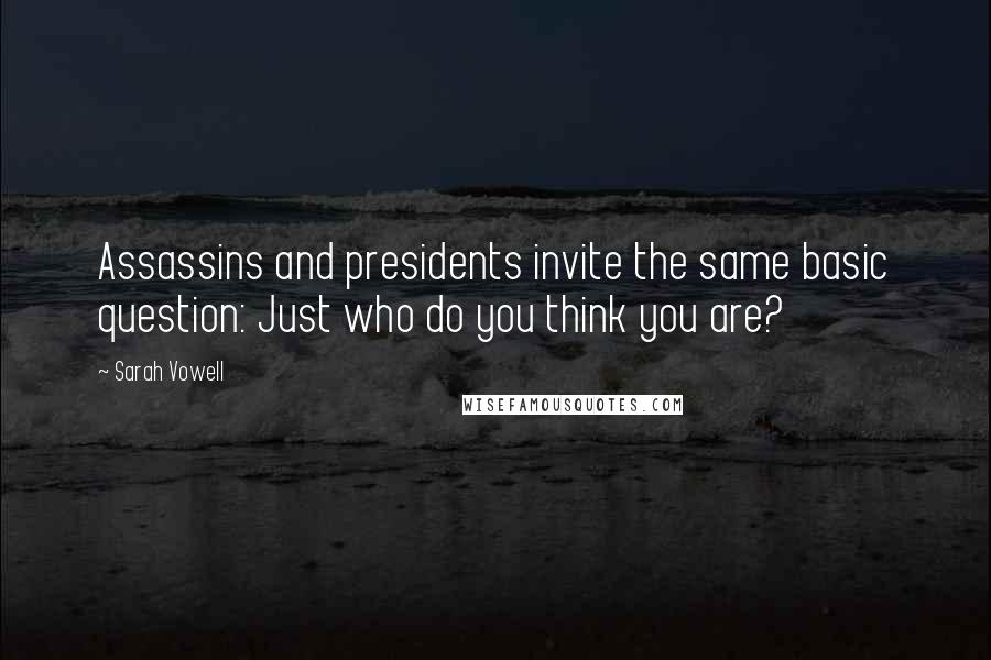 Sarah Vowell Quotes: Assassins and presidents invite the same basic question: Just who do you think you are?