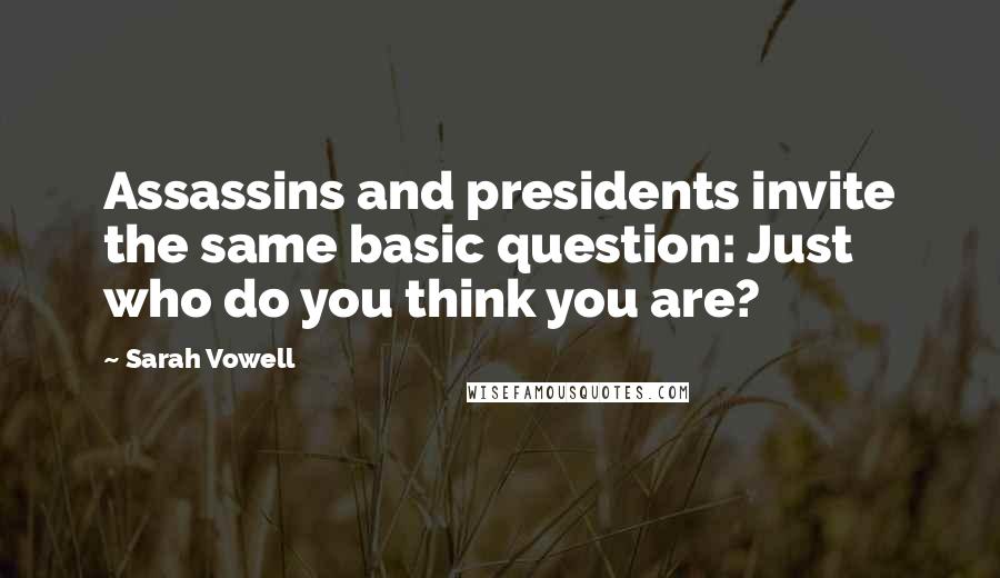 Sarah Vowell Quotes: Assassins and presidents invite the same basic question: Just who do you think you are?