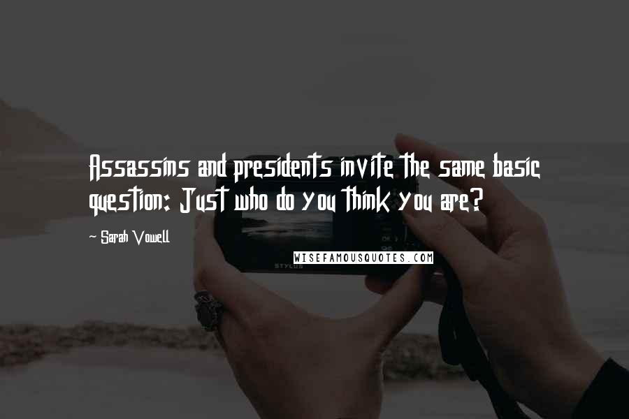 Sarah Vowell Quotes: Assassins and presidents invite the same basic question: Just who do you think you are?