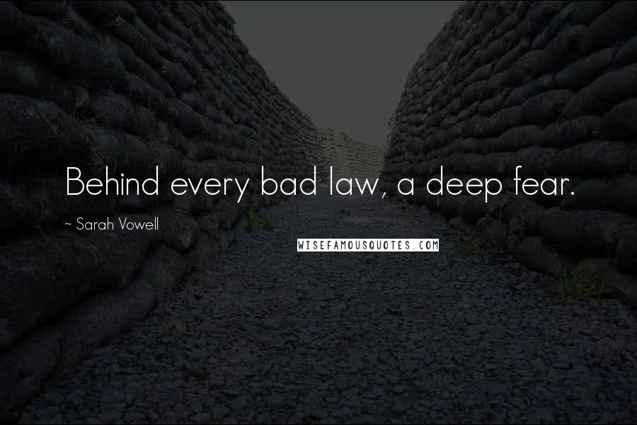 Sarah Vowell Quotes: Behind every bad law, a deep fear.