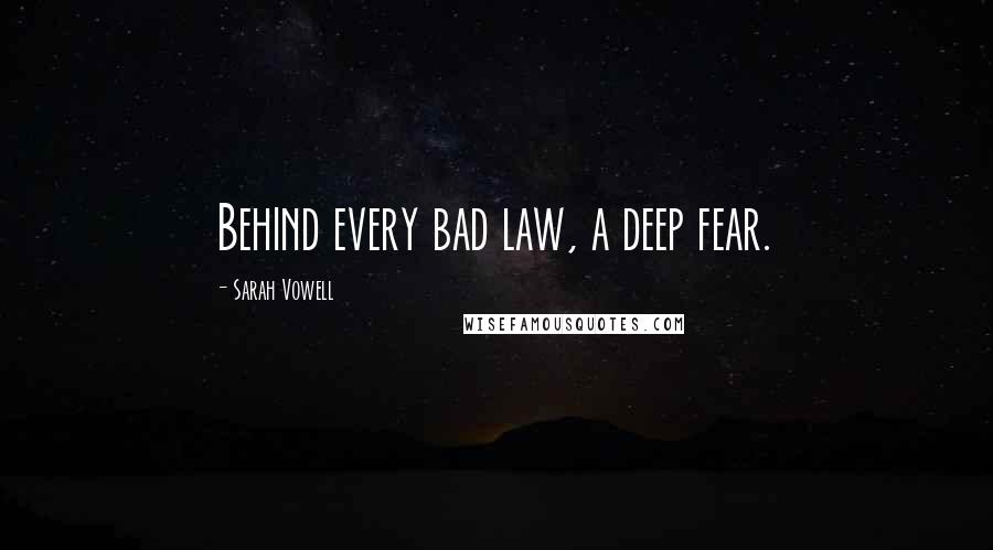 Sarah Vowell Quotes: Behind every bad law, a deep fear.