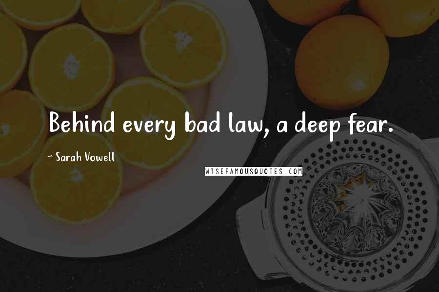 Sarah Vowell Quotes: Behind every bad law, a deep fear.