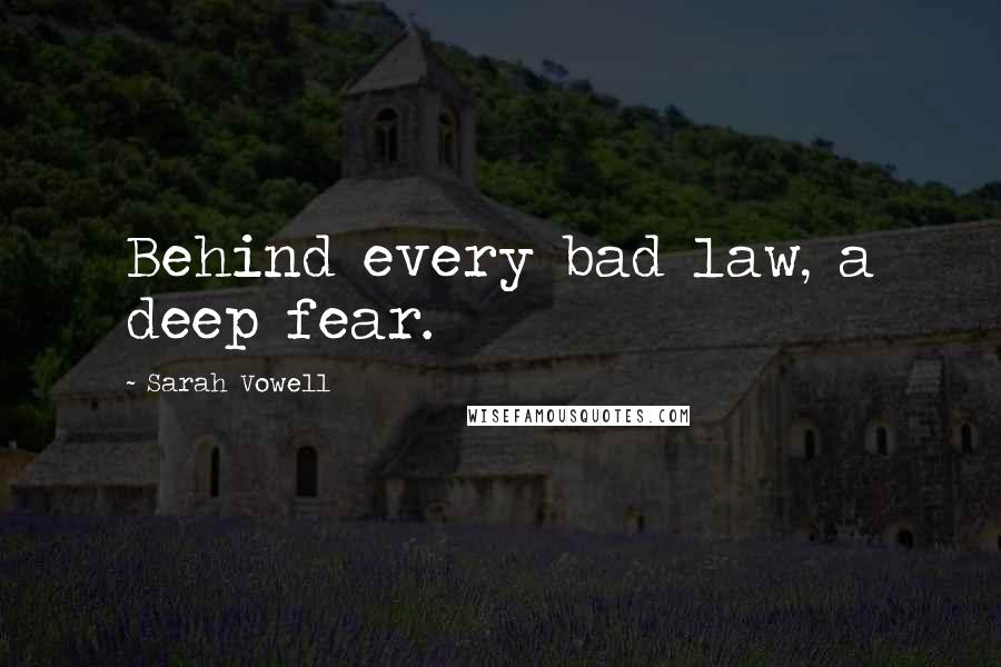 Sarah Vowell Quotes: Behind every bad law, a deep fear.