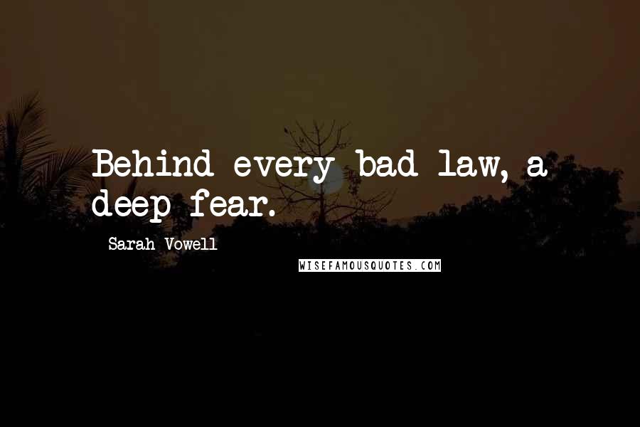 Sarah Vowell Quotes: Behind every bad law, a deep fear.