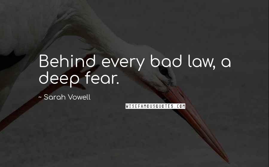 Sarah Vowell Quotes: Behind every bad law, a deep fear.