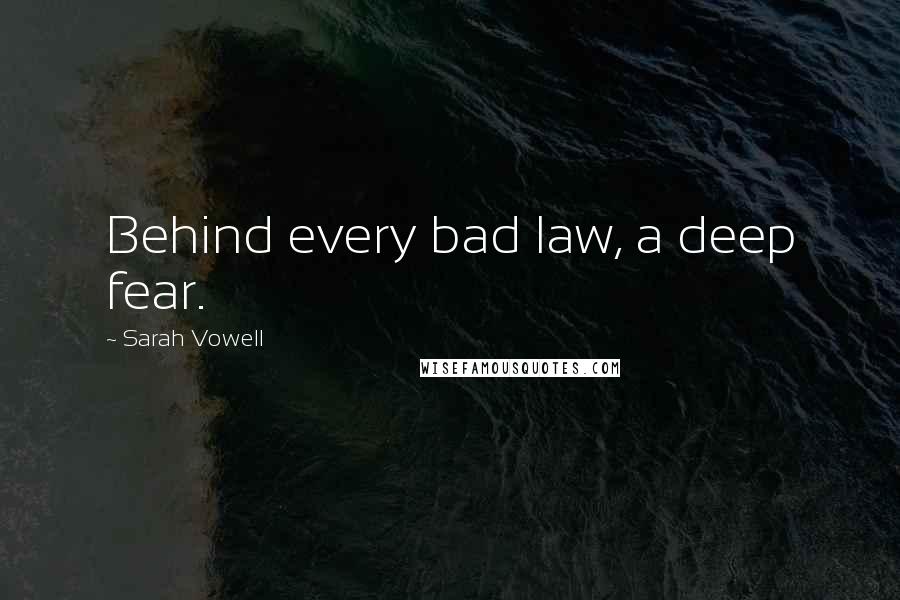 Sarah Vowell Quotes: Behind every bad law, a deep fear.