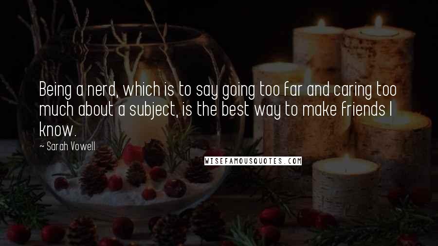 Sarah Vowell Quotes: Being a nerd, which is to say going too far and caring too much about a subject, is the best way to make friends I know.