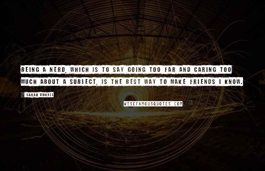 Sarah Vowell Quotes: Being a nerd, which is to say going too far and caring too much about a subject, is the best way to make friends I know.