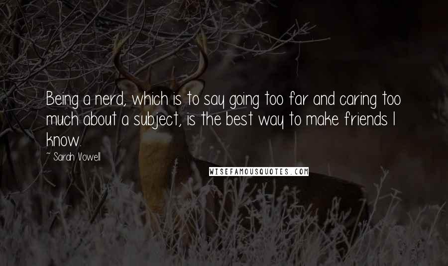 Sarah Vowell Quotes: Being a nerd, which is to say going too far and caring too much about a subject, is the best way to make friends I know.