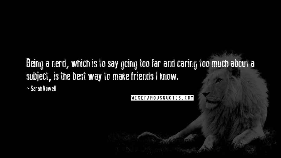 Sarah Vowell Quotes: Being a nerd, which is to say going too far and caring too much about a subject, is the best way to make friends I know.