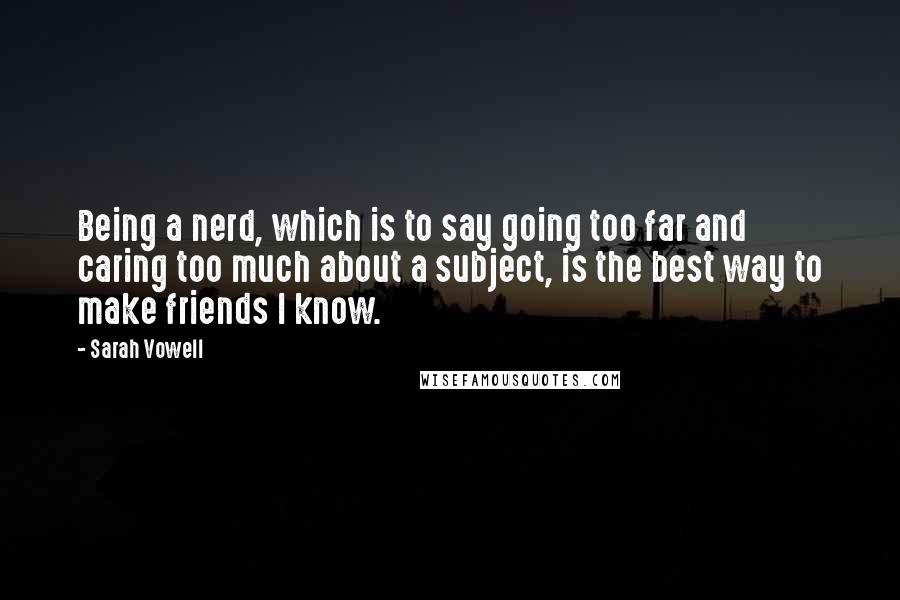 Sarah Vowell Quotes: Being a nerd, which is to say going too far and caring too much about a subject, is the best way to make friends I know.