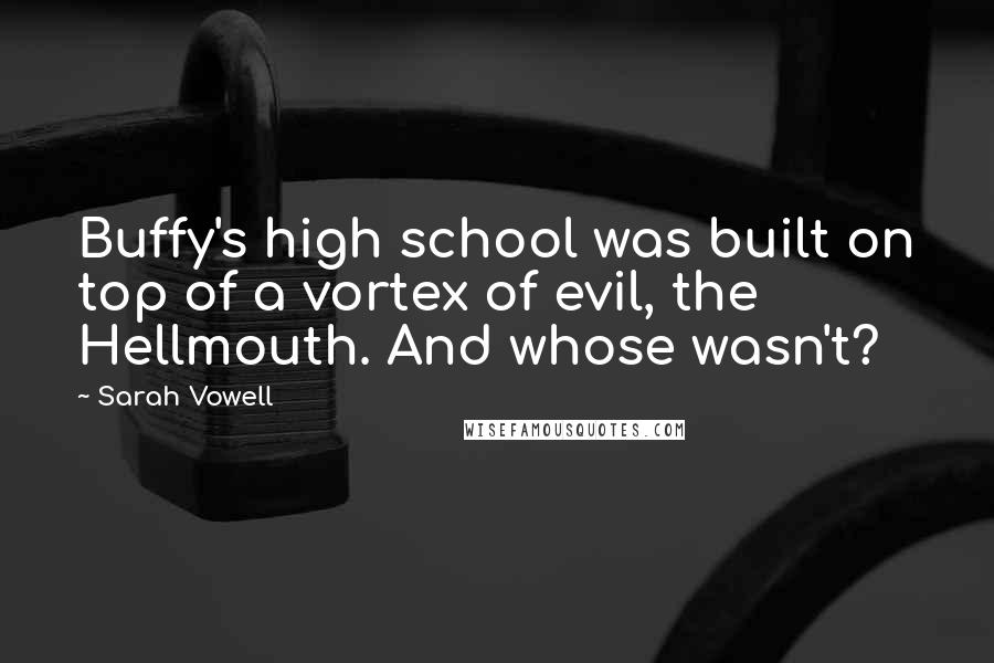 Sarah Vowell Quotes: Buffy's high school was built on top of a vortex of evil, the Hellmouth. And whose wasn't?