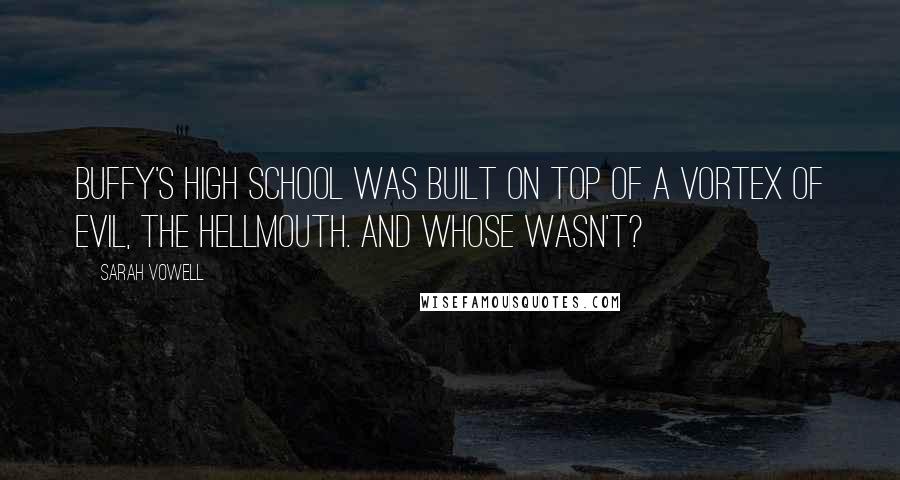 Sarah Vowell Quotes: Buffy's high school was built on top of a vortex of evil, the Hellmouth. And whose wasn't?