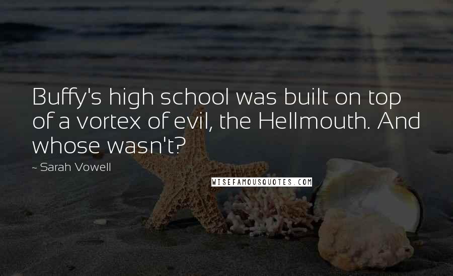 Sarah Vowell Quotes: Buffy's high school was built on top of a vortex of evil, the Hellmouth. And whose wasn't?