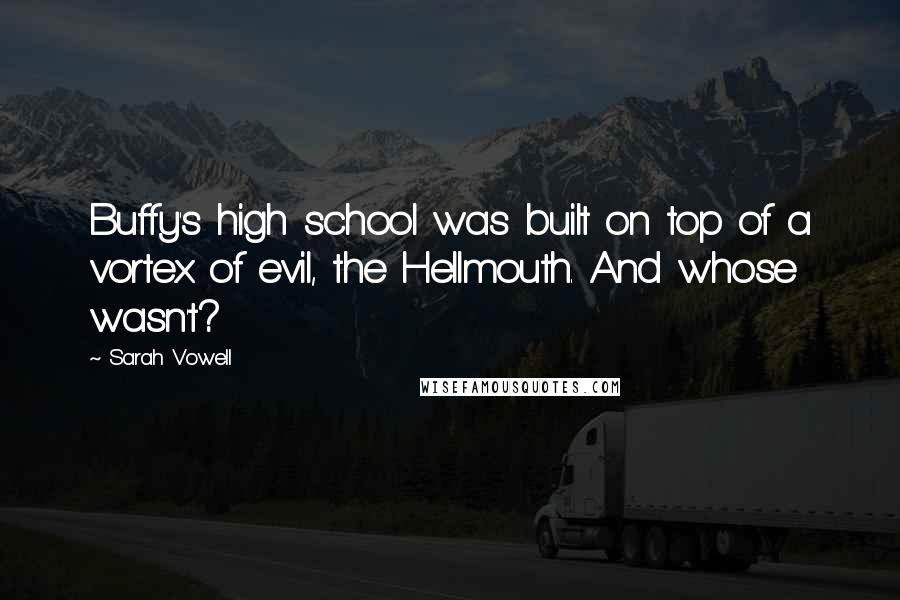 Sarah Vowell Quotes: Buffy's high school was built on top of a vortex of evil, the Hellmouth. And whose wasn't?