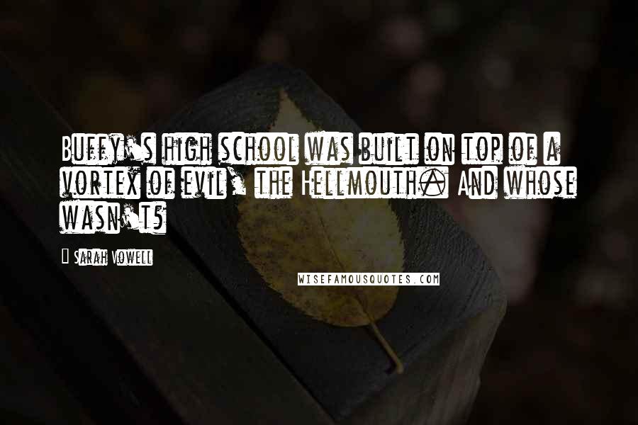 Sarah Vowell Quotes: Buffy's high school was built on top of a vortex of evil, the Hellmouth. And whose wasn't?