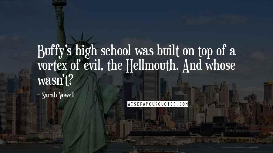 Sarah Vowell Quotes: Buffy's high school was built on top of a vortex of evil, the Hellmouth. And whose wasn't?