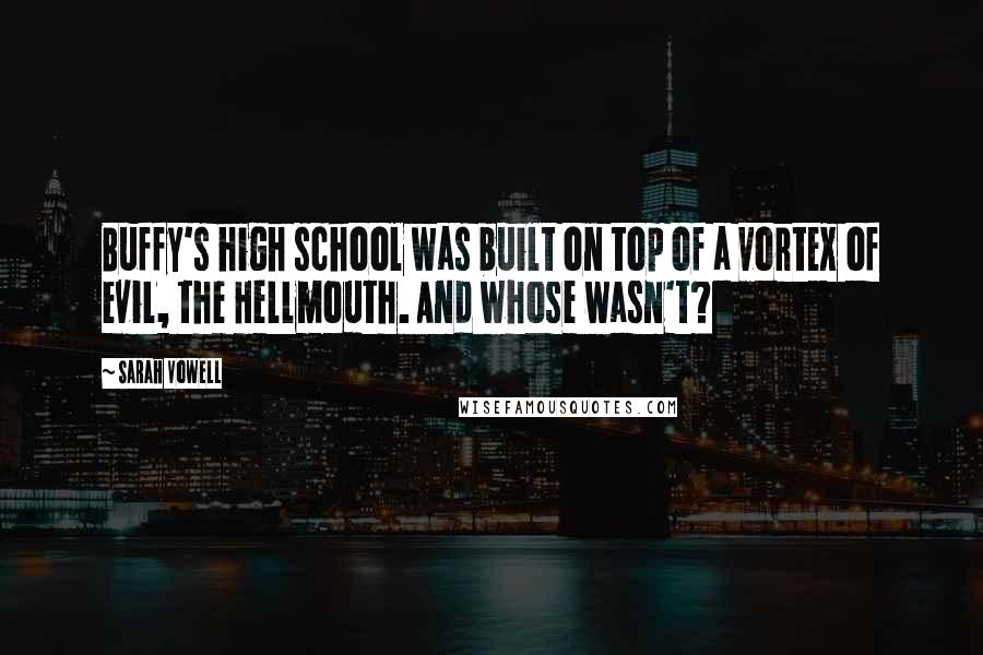 Sarah Vowell Quotes: Buffy's high school was built on top of a vortex of evil, the Hellmouth. And whose wasn't?