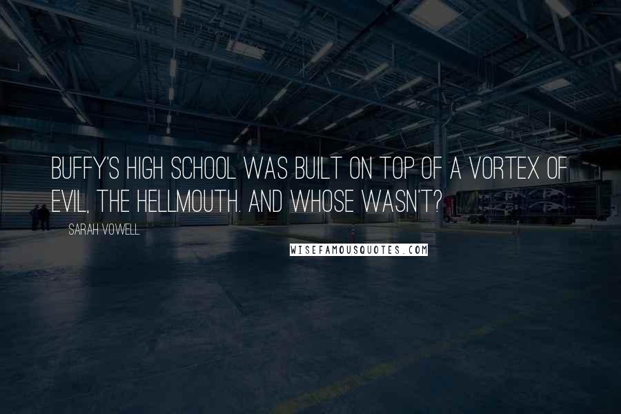 Sarah Vowell Quotes: Buffy's high school was built on top of a vortex of evil, the Hellmouth. And whose wasn't?