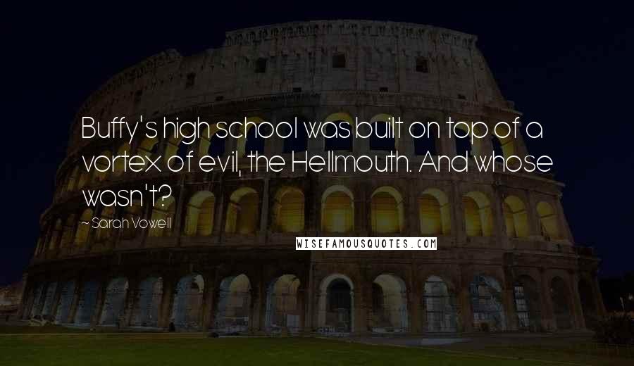 Sarah Vowell Quotes: Buffy's high school was built on top of a vortex of evil, the Hellmouth. And whose wasn't?