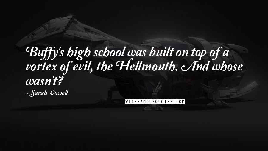 Sarah Vowell Quotes: Buffy's high school was built on top of a vortex of evil, the Hellmouth. And whose wasn't?