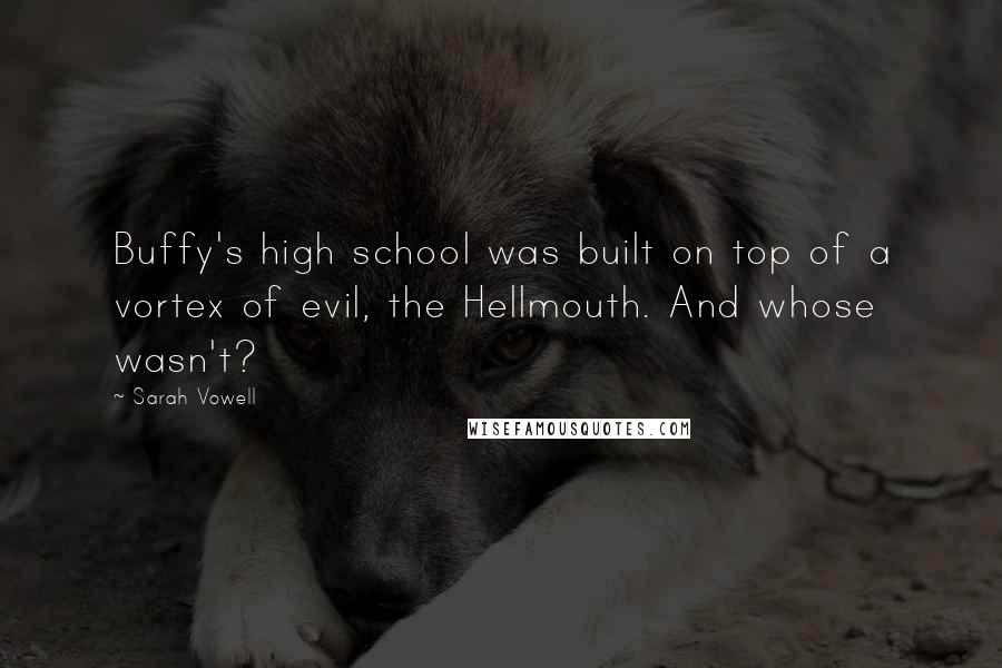 Sarah Vowell Quotes: Buffy's high school was built on top of a vortex of evil, the Hellmouth. And whose wasn't?