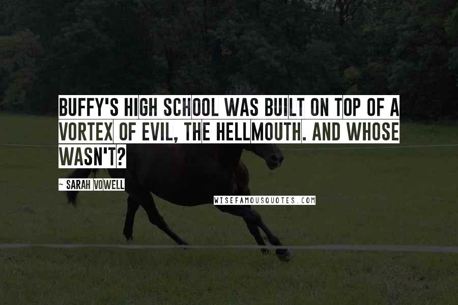 Sarah Vowell Quotes: Buffy's high school was built on top of a vortex of evil, the Hellmouth. And whose wasn't?