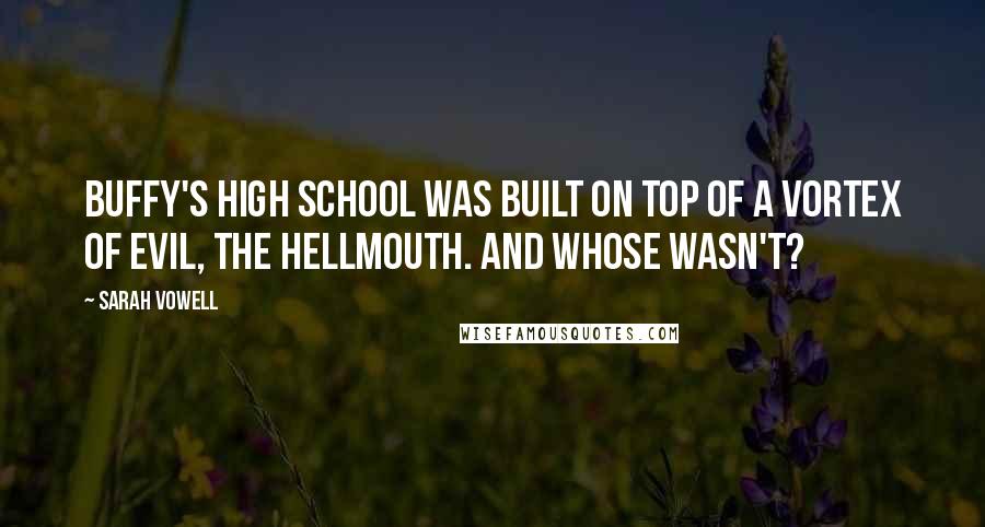 Sarah Vowell Quotes: Buffy's high school was built on top of a vortex of evil, the Hellmouth. And whose wasn't?